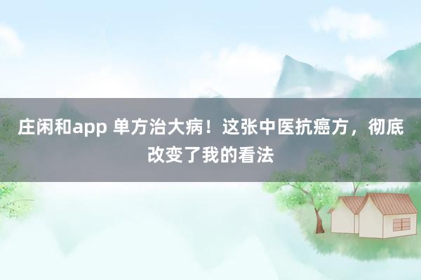 莊閑和app 單方治大病!這張中醫抗癌方,徹底改變了我的看法