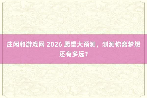莊閑和游戲網 2026 愿望大預測,測測你離夢想還有多遠?