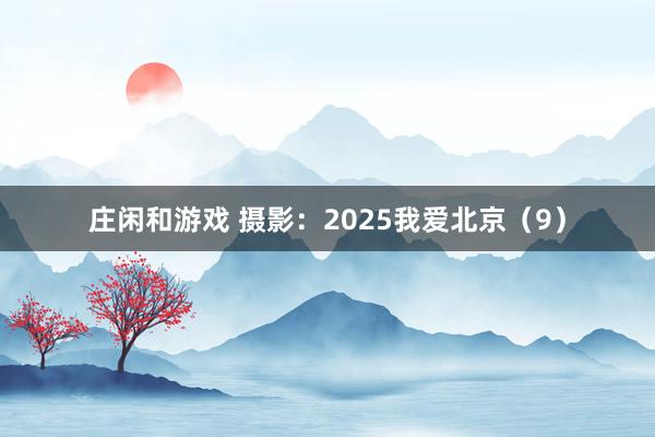 莊閑和游戲 攝影:2025我愛北京(9)