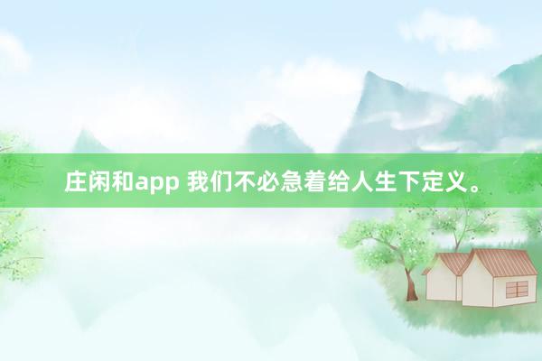 莊閑和app 我們不必急著給人生下定義。