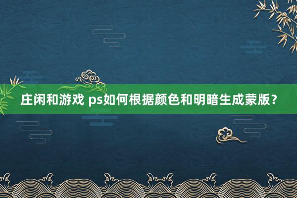 莊閑和游戲 ps如何根據(jù)顏色和明暗生成蒙版?