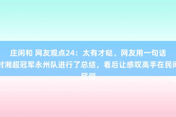 莊閑和 網(wǎng)友觀點(diǎn)24:太有才噠、網(wǎng)友用一句話對湘超冠軍永州隊(duì)進(jìn)行了總結(jié),看后讓感嘆高手在民間