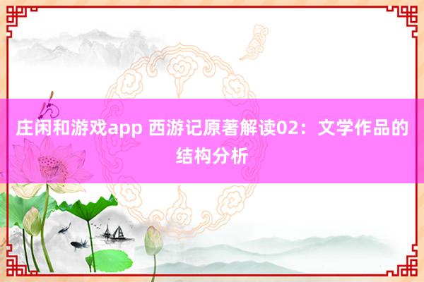 莊閑和游戲app 西游記原著解讀02:文學(xué)作品的結(jié)構(gòu)分析