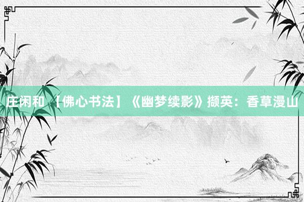 莊閑和 【佛心書法】《幽夢續(xù)影》擷英：香草漫山