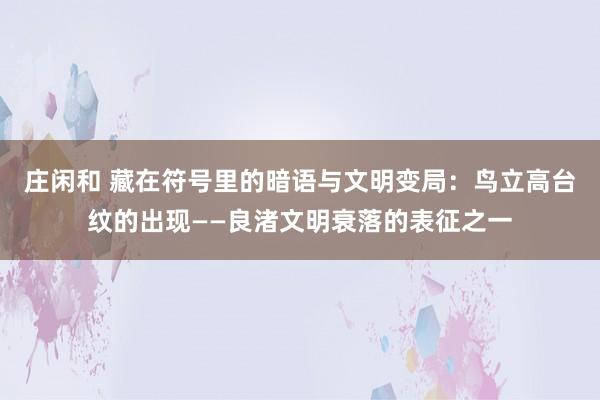 莊閑和 藏在符號里的暗語與文明變局:鳥立高臺紋的出現——良渚文明衰落的表征之一
