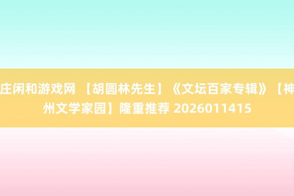 莊閑和游戲網(wǎng) 【胡圓林先生】《文壇百家專(zhuān)輯》【神州文學(xué)家園】隆重推薦 2026011415