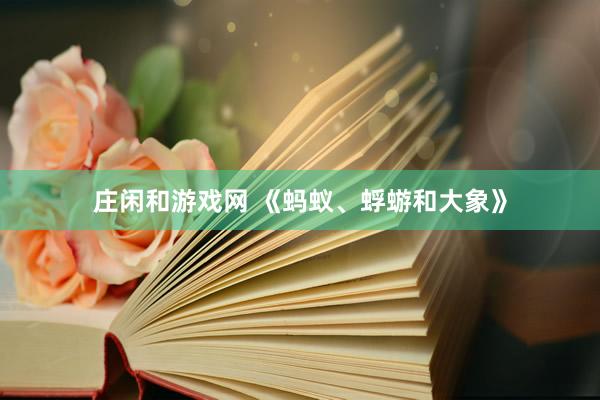 莊閑和游戲網(wǎng) 《螞蟻、蜉蝣和大象》