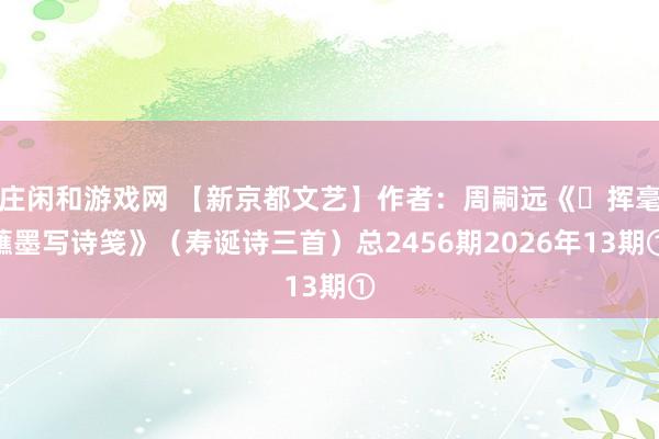 莊閑和游戲網(wǎng) 【新京都文藝】作者:周嗣遠《?揮毫蘸墨寫詩箋》(壽誕詩三首)總2456期2026年13期①