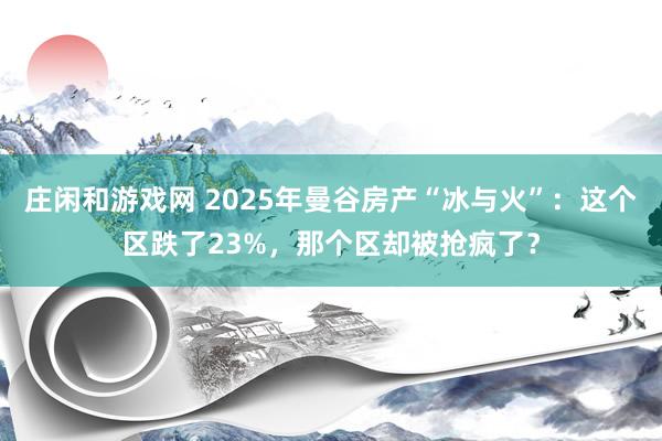莊閑和游戲網 2025年曼谷房產“冰與火”:這個區跌了23%,那個區卻被搶瘋了?