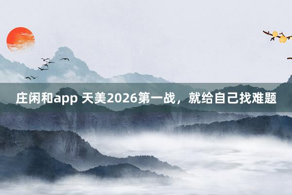 莊閑和app 天美2026第一戰，就給自己找難題