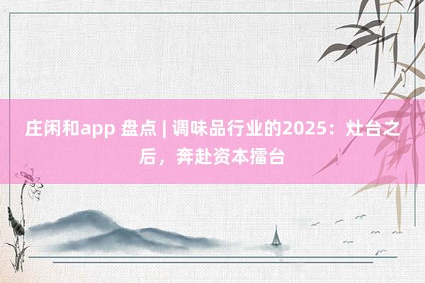 莊閑和app 盤點 | 調味品行業的2025:灶臺之后,奔赴資本擂臺