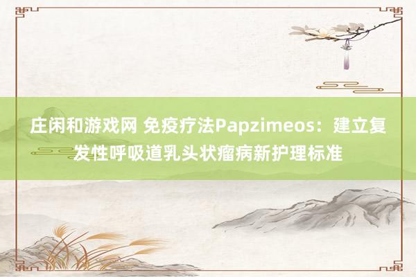 莊閑和游戲網(wǎng) 免疫療法Papzimeos:建立復(fù)發(fā)性呼吸道乳頭狀瘤病新護(hù)理標(biāo)準(zhǔn)