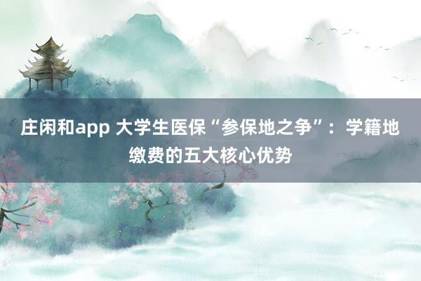 莊閑和app 大學(xué)生醫(yī)保“參保地之爭”:學(xué)籍地繳費(fèi)的五大核心優(yōu)勢