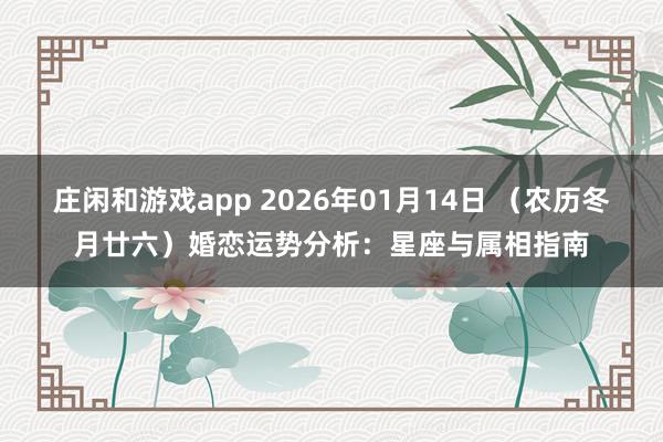 莊閑和游戲app 2026年01月14日 (農(nóng)歷冬月廿六)婚戀運(yùn)勢分析:星座與屬相指南
