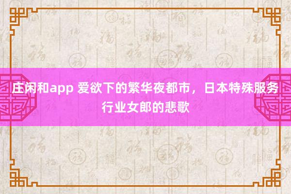 莊閑和app 愛欲下的繁華夜都市,日本特殊服務行業女郎的悲歌