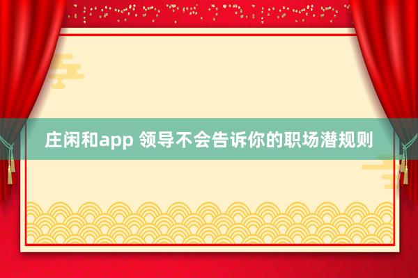 莊閑和app 領(lǐng)導(dǎo)不會告訴你的職場潛規(guī)則