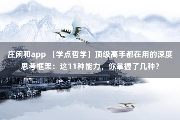 莊閑和app 【學點哲學】頂級高手都在用的深度思考框架：這11種能力，你掌握了幾種？