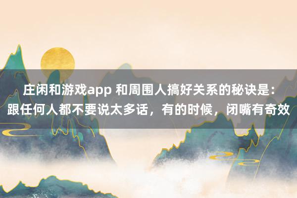 莊閑和游戲app 和周圍人搞好關系的秘訣是：跟任何人都不要說太多話，有的時候，閉嘴有奇效