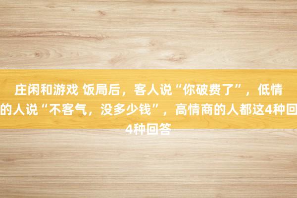 莊閑和游戲 飯局后，客人說“你破費了”，低情商的人說“不客氣，沒多少錢”，高情商的人都這4種回答
