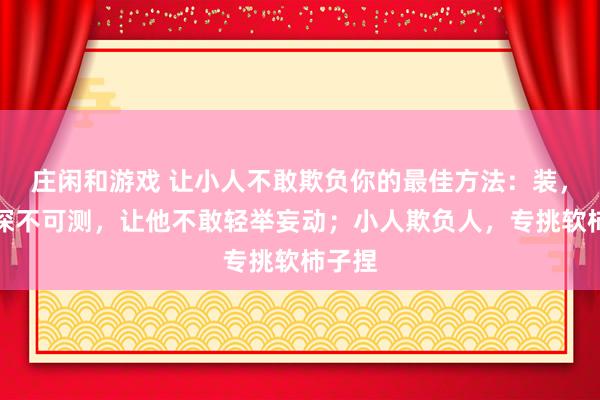 莊閑和游戲 讓小人不敢欺負你的最佳方法：裝，裝得深不可測，讓他不敢輕舉妄動；小人欺負人，專挑軟柿子捏