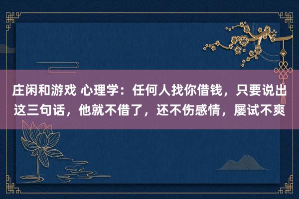 莊閑和游戲 心理學：任何人找你借錢，只要說出這三句話，他就不借了，還不傷感情，屢試不爽