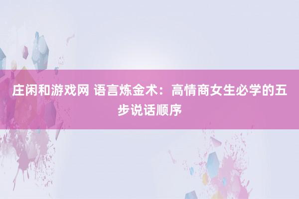 莊閑和游戲網 語言煉金術：高情商女生必學的五步說話順序