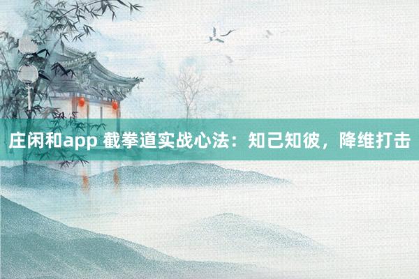 莊閑和app 截拳道實(shí)戰(zhàn)心法:知己知彼,降維打擊