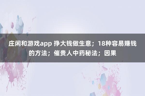 莊閑和游戲app 掙大錢做生意；18種容易賺錢的方法；催貴人中藥秘法；因果