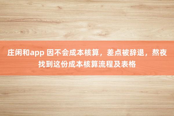 莊閑和app 因不會成本核算，差點被辭退，熬夜找到這份成本核算流程及表格