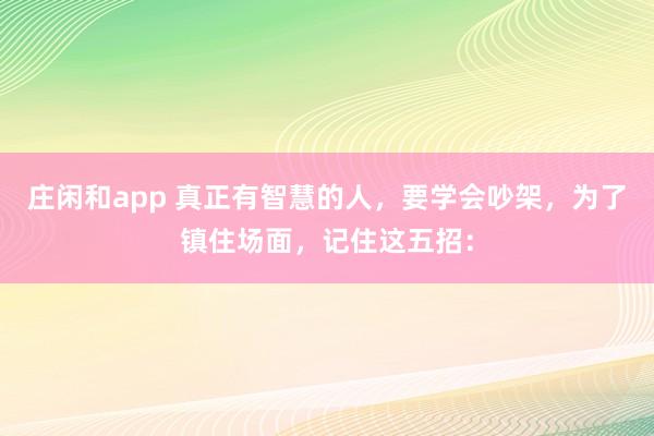 莊閑和app 真正有智慧的人,要學(xué)會吵架,為了鎮(zhèn)住場面,記住這五招: