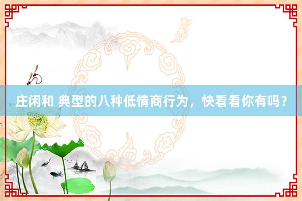 莊閑和 典型的八種低情商行為，快看看你有嗎？