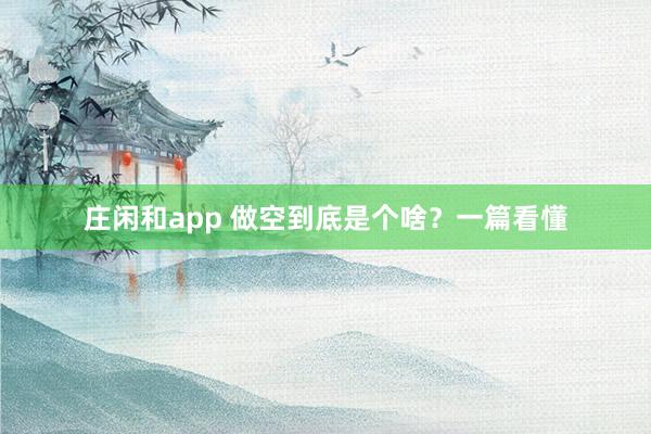 莊閑和app 做空到底是個啥？一篇看懂
