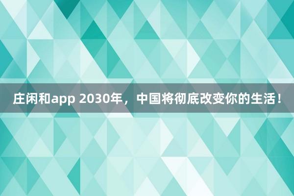 莊閑和app 2030年，中國(guó)將徹底改變你的生活！