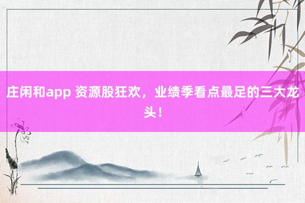 莊閑和app 資源股狂歡,業(yè)績(jī)季看點(diǎn)最足的三大龍頭!