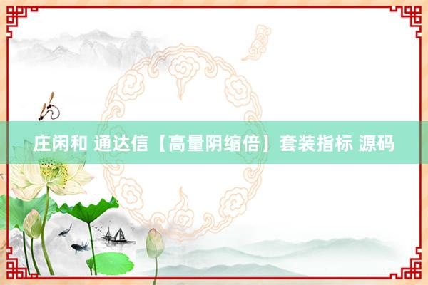 莊閑和 通達(dá)信【高量陰縮倍】套裝指標(biāo) 源碼