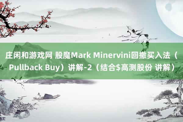 莊閑和游戲網(wǎng) 股魔Mark Minervini回撤買入法（Pullback Buy）講解-2（結(jié)合$高測(cè)股份 講解）