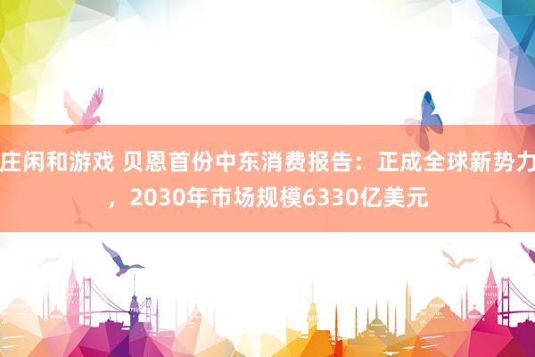 莊閑和游戲 貝恩首份中東消費報告:正成全球新勢力,2030年市場規(guī)模6330億美元