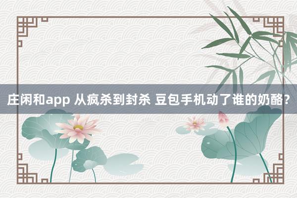 莊閑和app 從瘋殺到封殺 豆包手機動了誰的奶酪？