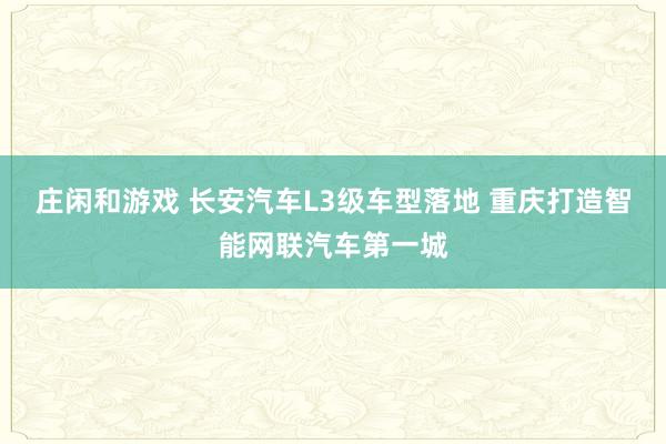 莊閑和游戲 長(zhǎng)安汽車L3級(jí)車型落地 重慶打造智能網(wǎng)聯(lián)汽車第一城
