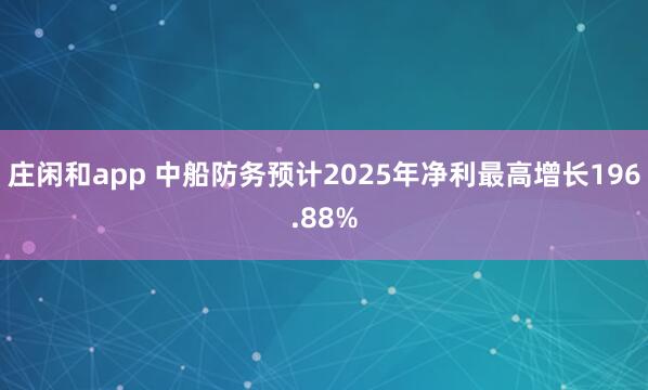 莊閑和app 中船防務(wù)預(yù)計(jì)2025年凈利最高增長(zhǎng)196.88%