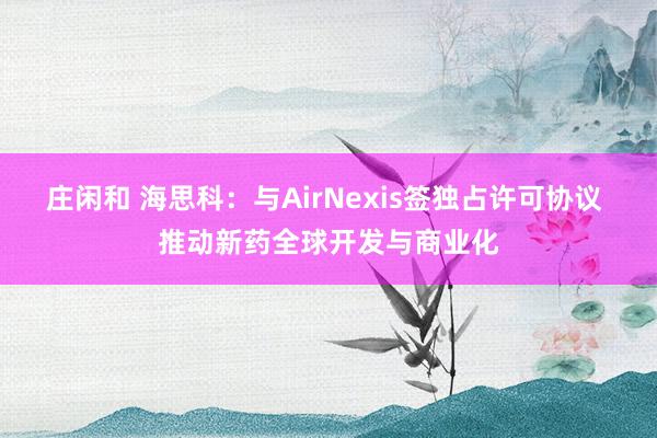 莊閑和 海思科:與AirNexis簽獨占許可協(xié)議 推動新藥全球開發(fā)與商業(yè)化