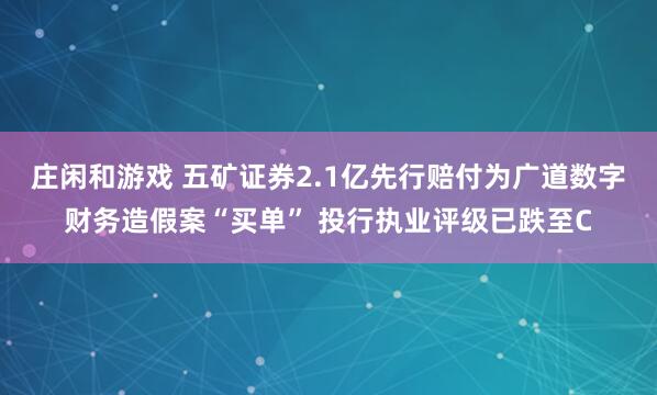莊閑和游戲 五礦證券2.1億先行賠付為廣道數(shù)字財(cái)務(wù)造假案“買單” 投行執(zhí)業(yè)評(píng)級(jí)已跌至C