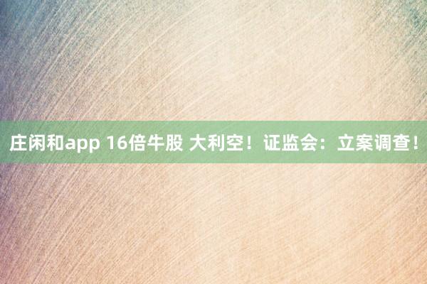 莊閑和app 16倍牛股 大利空！證監(jiān)會：立案調(diào)查！