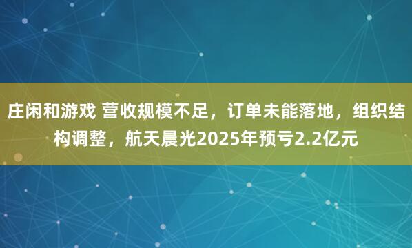 莊閑和游戲 營收規模不足，訂單未能落地，組織結構調整，航天晨光2025年預虧2.2億元