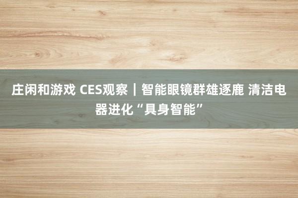 莊閑和游戲 CES觀察|智能眼鏡群雄逐鹿 清潔電器進(jìn)化“具身智能”