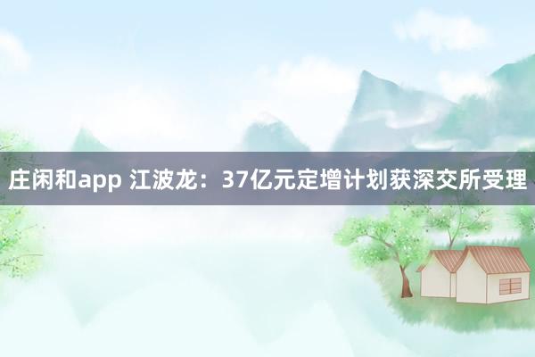 莊閑和app 江波龍：37億元定增計(jì)劃獲深交所受理