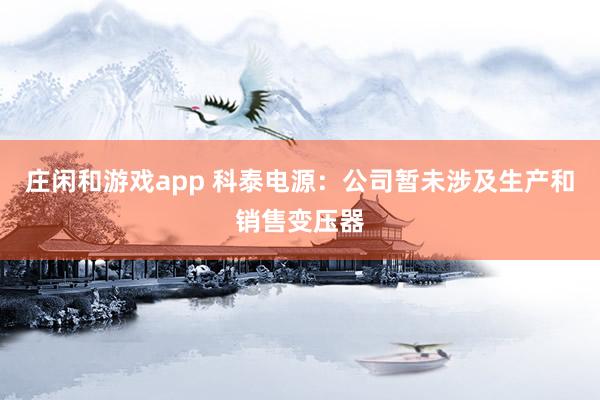 莊閑和游戲app 科泰電源：公司暫未涉及生產(chǎn)和銷售變壓器