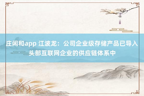 莊閑和app 江波龍:公司企業(yè)級存儲產(chǎn)品已導(dǎo)入頭部互聯(lián)網(wǎng)企業(yè)的供應(yīng)鏈體系中