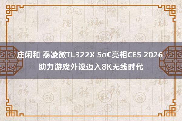 莊閑和 泰凌微TL322X SoC亮相CES 2026 助力游戲外設(shè)邁入8K無(wú)線(xiàn)時(shí)代
