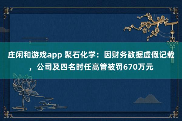 莊閑和游戲app 聚石化學：因財務數據虛假記載，公司及四名時任高管被罰670萬元
